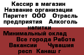 Кассир в магазин › Название организации ­ Паритет, ООО › Отрасль предприятия ­ Алкоголь, напитки › Минимальный оклад ­ 20 000 - Все города Работа » Вакансии   . Чувашия респ.,Канаш г.